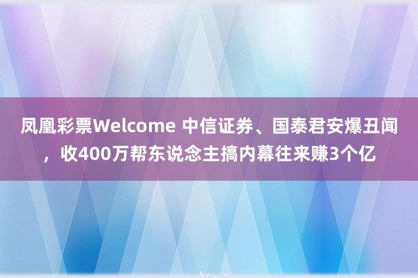 凤凰彩票Welcome 中信证券、国泰君安爆丑闻，收400万帮东说念主搞内幕往来赚3个亿