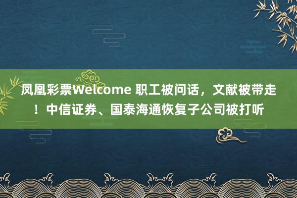 凤凰彩票Welcome 职工被问话，文献被带走！中信证券、国泰海通恢复子公司被打听