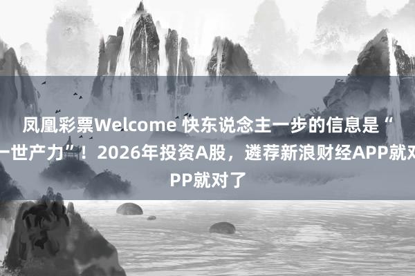 凤凰彩票Welcome 快东说念主一步的信息是“第一世产力”！2026年投资A股，遴荐新浪财经APP就对了