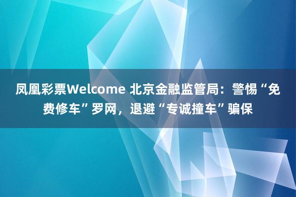 凤凰彩票Welcome 北京金融监管局：警惕“免费修车”罗网，退避“专诚撞车”骗保