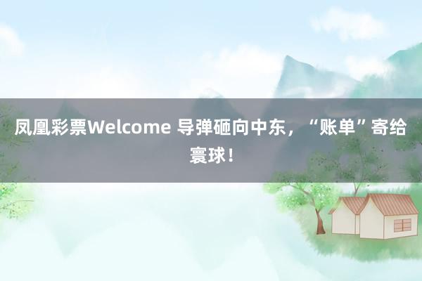 凤凰彩票Welcome 导弹砸向中东，“账单”寄给寰球！