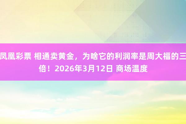 凤凰彩票 相通卖黄金，为啥它的利润率是周大福的三倍！2026年3月12日 商场温度