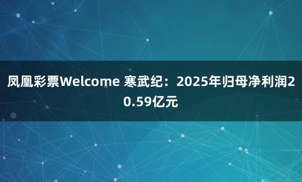 凤凰彩票Welcome 寒武纪：2025年归母净利润20.59亿元