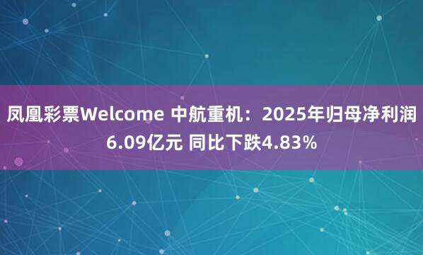 凤凰彩票Welcome 中航重机：2025年归母净利润6.09亿元 同比下跌4.83%