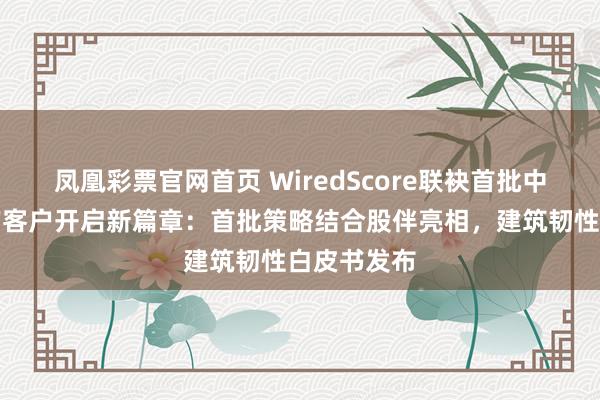 凤凰彩票官网首页 WiredScore联袂首批中国大陆地产客户开启新篇章：首批策略结合股伴亮相，建筑韧性白皮书发布