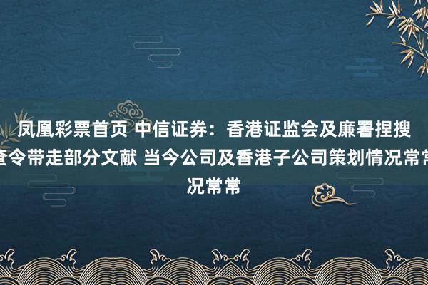 凤凰彩票首页 中信证券：香港证监会及廉署捏搜查令带走部分文献 当今公司及香港子公司策划情况常常