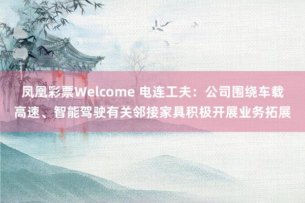 凤凰彩票Welcome 电连工夫：公司围绕车载高速、智能驾驶有关邻接家具积极开展业务拓展