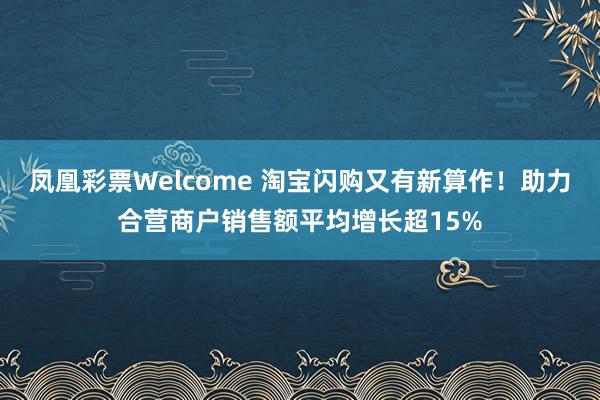 凤凰彩票Welcome 淘宝闪购又有新算作！助力合营商户销售额平均增长超15%