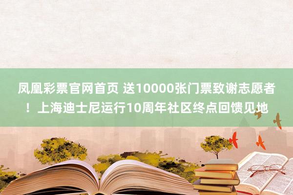 凤凰彩票官网首页 送10000张门票致谢志愿者！上海迪士尼运行10周年社区终点回馈见地