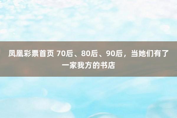 凤凰彩票首页 70后、80后、90后，当她们有了一家我方的书店