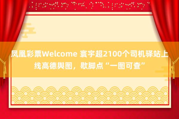 凤凰彩票Welcome 寰宇超2100个司机驿站上线高德舆图，歇脚点“一图可查”