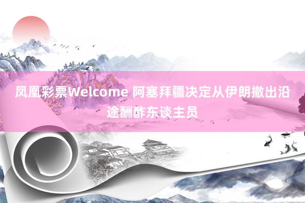 凤凰彩票Welcome 阿塞拜疆决定从伊朗撤出沿途酬酢东谈主员