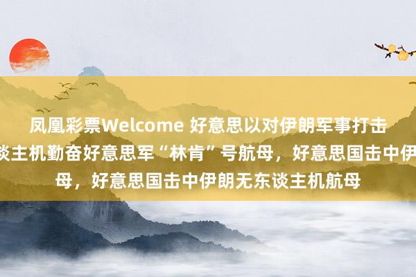 凤凰彩票Welcome 好意思以对伊朗军事打击第7天：伊朗无东谈主机勤奋好意思军“林肯”号航母，好意思国击中伊朗无东谈主机航母