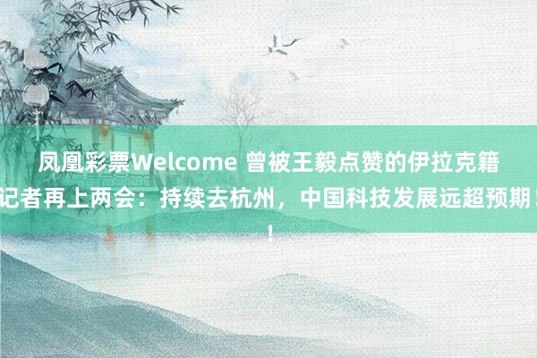 凤凰彩票Welcome 曾被王毅点赞的伊拉克籍记者再上两会：持续去杭州，中国科技发展远超预期！