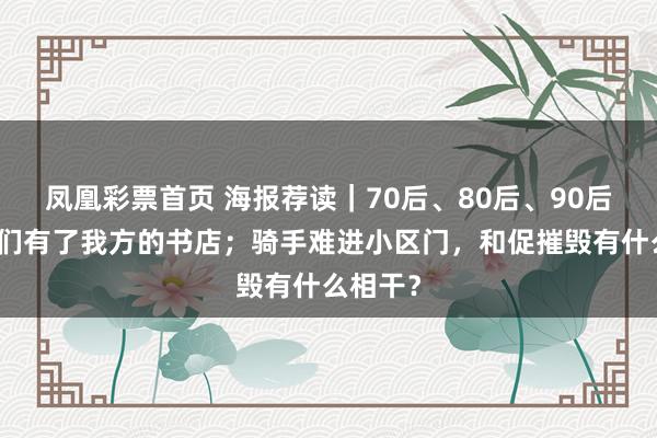 凤凰彩票首页 海报荐读｜70后、80后、90后，当她们有了我方的书店；骑手难进小区门，和促摧毁有什么相干？