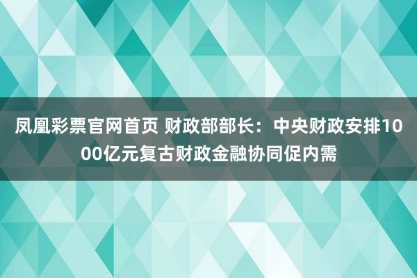 凤凰彩票官网首页 财政部部长：中央财政安排1000亿元复古财政金融协同促内需