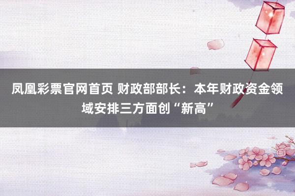 凤凰彩票官网首页 财政部部长：本年财政资金领域安排三方面创“新高”