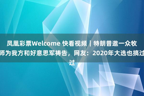 凤凰彩票Welcome 快看视频｜特朗普邀一众牧师为我方和好意思军祷告，<a href=