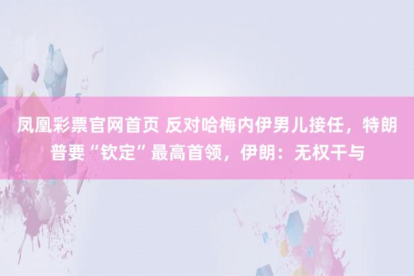 凤凰彩票官网首页 反对哈梅内伊男儿接任，特朗普要“钦定”最高首领，伊朗：无权干与