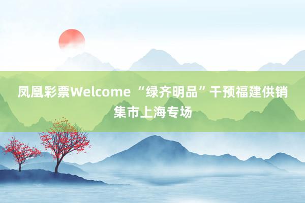 凤凰彩票Welcome “绿齐明品”干预福建供销集市上海专场