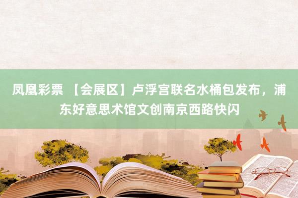 凤凰彩票 【会展区】卢浮宫联名水桶包发布，浦东好意思术馆文创南京西路快闪
