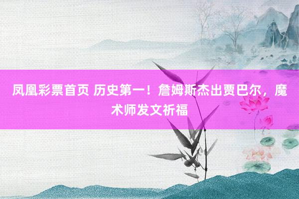 凤凰彩票首页 历史第一！詹姆斯杰出贾巴尔，魔术师发文祈福