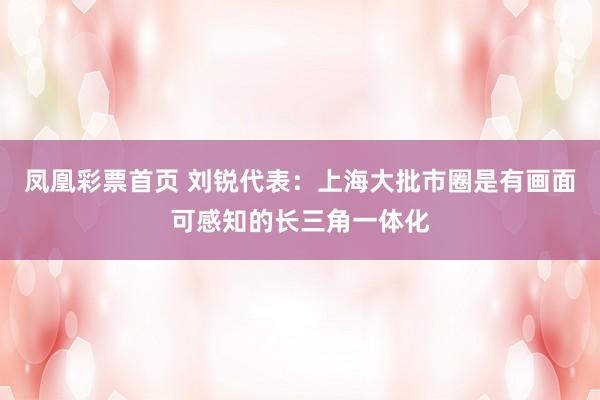 凤凰彩票首页 刘锐代表：上海大批市圈是有画面可感知的长三角一体化