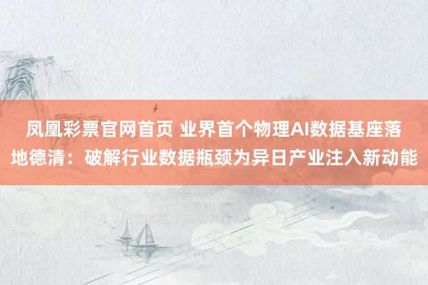 凤凰彩票官网首页 业界首个物理AI数据基座落地德清：破解行业数据瓶颈为异日产业注入新动能