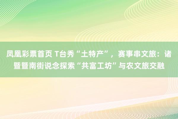 凤凰彩票首页 T台秀“土特产”，赛事串文旅：诸暨暨南街说念探索“共富工坊”与农文旅交融