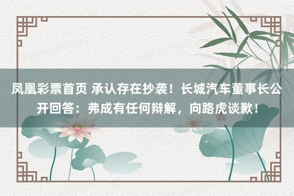 凤凰彩票首页 承认存在抄袭！长城汽车董事长公开回答：弗成有任何辩解，向路虎谈歉！