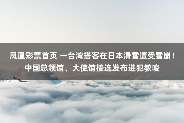 凤凰彩票首页 一台湾搭客在日本滑雪遭受雪崩！中国总领馆、大使馆接连发布进犯教唆