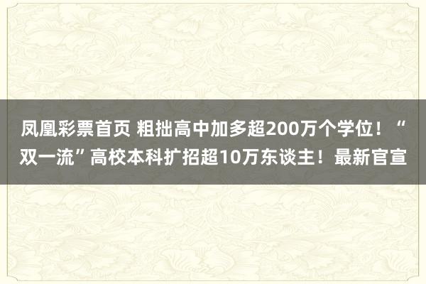 凤凰彩票首页 粗拙高中加多超200万个学位！“双一流”高校本科扩招超10万东谈主！最新官宣