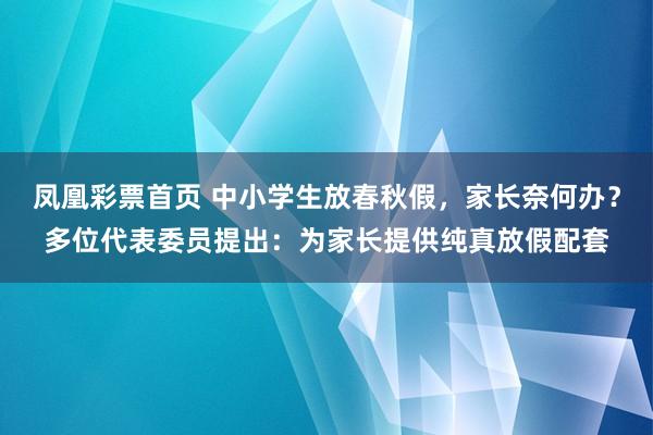 凤凰彩票首页 中小学生放春秋假，家长奈何办？多位代表委员提出：为家长提供纯真放假配套
