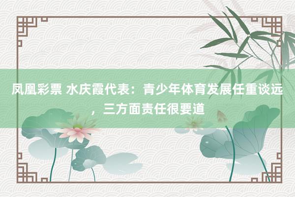 凤凰彩票 水庆霞代表：青少年体育发展任重谈远，三方面责任很要道