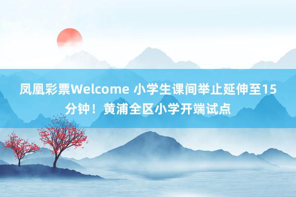 凤凰彩票Welcome 小学生课间举止延伸至15分钟！黄浦全区小学开端试点