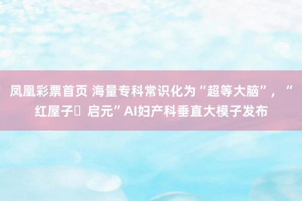 凤凰彩票首页 海量专科常识化为“超等大脑”，“红屋子・启元”AI妇产科垂直大模子发布