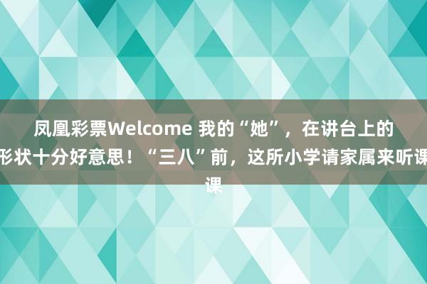 凤凰彩票Welcome 我的“她”，在讲台上的形状十分好意思！“三八”前，这所小学请家属来听课