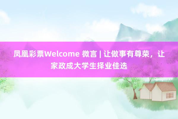 凤凰彩票Welcome 微言 | 让做事有尊荣，让家政成大学生择业佳选