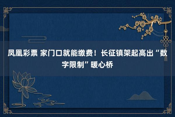 凤凰彩票 家门口就能缴费！长征镇架起高出“数字限制”暖心桥