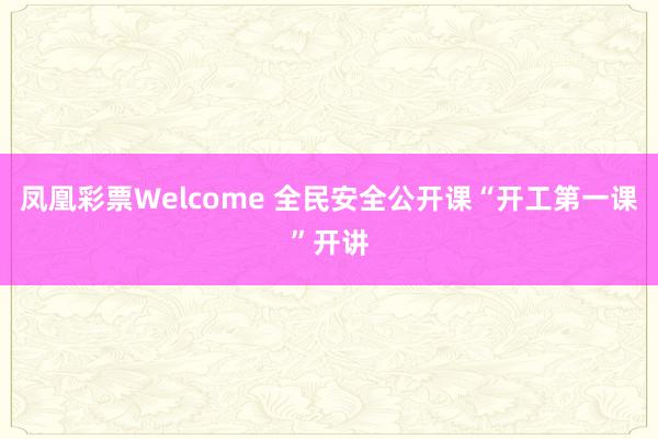 凤凰彩票Welcome 全民安全公开课“开工第一课”开讲