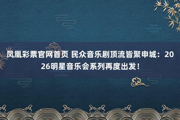 凤凰彩票官网首页 民众音乐剧顶流皆聚申城：2026明星音乐会系列再度出发！