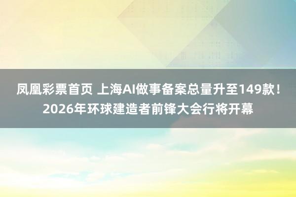 凤凰彩票首页 上海AI做事备案总量升至149款！2026年环球建造者前锋大会行将开幕
