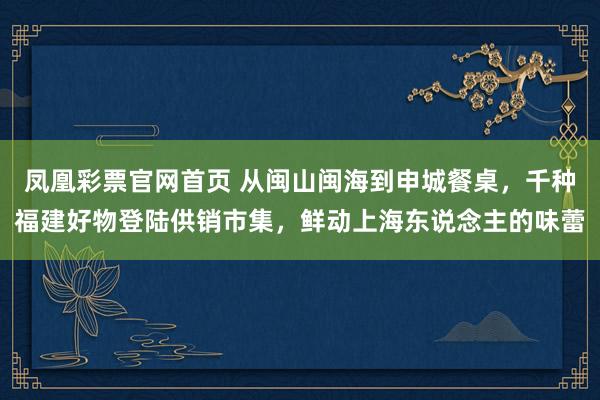凤凰彩票官网首页 从闽山闽海到申城餐桌，千种福建好物登陆供销市集，鲜动上海东说念主的味蕾