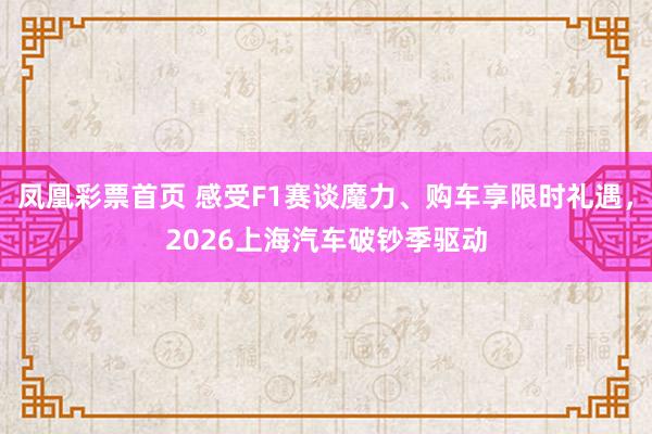 凤凰彩票首页 感受F1赛谈魔力、购车享限时礼遇，2026上海汽车破钞季驱动