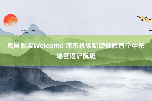 凤凰彩票Welcome 浦东机场凯旋保险首个中东地区返沪航班