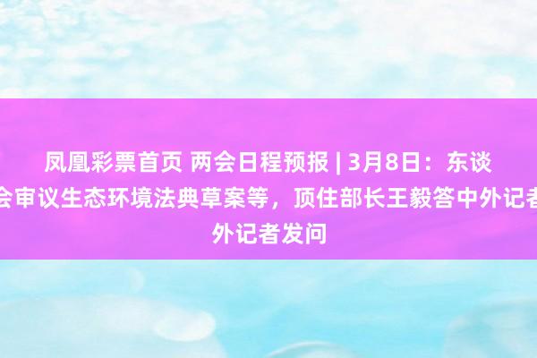 凤凰彩票首页 两会日程预报 | 3月8日：东谈主代会审议生态环境法典草案等，顶住部长王毅答中外记者发问