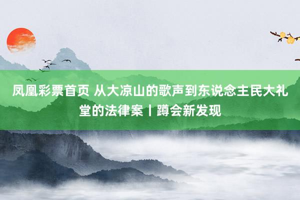 凤凰彩票首页 从大凉山的歌声到东说念主民大礼堂的法律案丨蹲会新发现