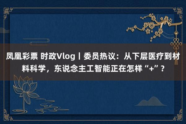 凤凰彩票 时政Vlog丨委员热议：从下层医疗到材料科学，东说念主工智能正在怎样“+”？