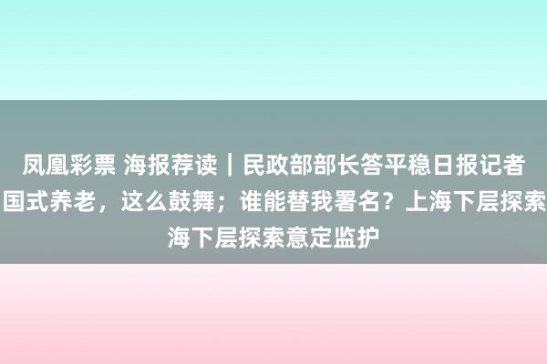 凤凰彩票 海报荐读｜民政部部长答平稳日报记者发问：中国式养老，这么鼓舞；谁能替我署名？上海下层探索意定监护