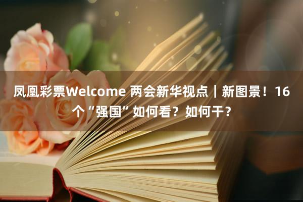 凤凰彩票Welcome 两会新华视点｜新图景！16个“强国”如何看？如何干？